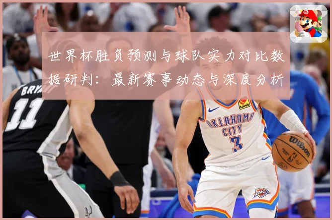 世界杯胜负预测与球队实力对比数据研判：最新赛事动态与深度分析