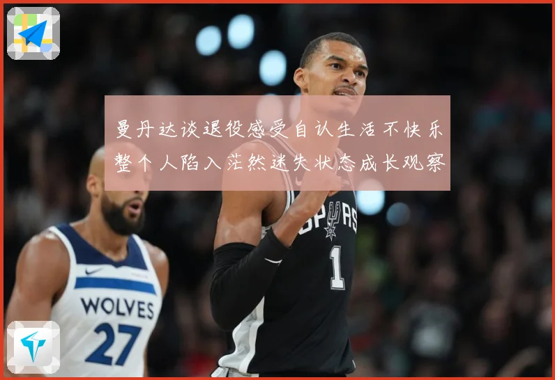 曼丹达谈退役感受自认生活不快乐整个人陷入茫然迷失状态成长观察：最新赛事动态与深度分析