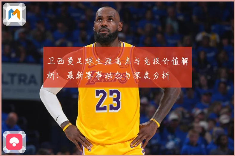卫西曼足球生涯高光与竞技价值解析：最新赛事动态与深度分析