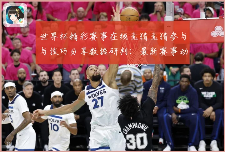 世界杯精彩赛事在线竞猜竞猜参与与技巧分享数据研判：最新赛事动态与深度分析