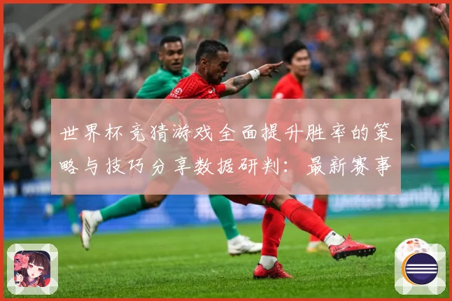 世界杯竞猜游戏全面提升胜率的策略与技巧分享数据研判：最新赛事动态与深度分析