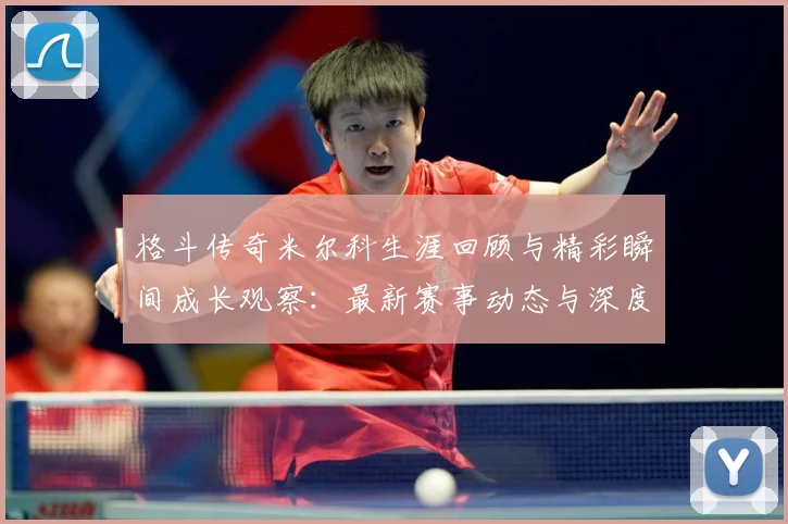 格斗传奇米尔科生涯回顾与精彩瞬间成长观察：最新赛事动态与深度分析