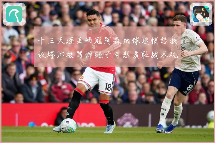 十三天连丢两冠阿森纳球迷愤怒抗议塔帅被骂掉链子可悲羞耻战术观察：最新赛事动态与深度分析