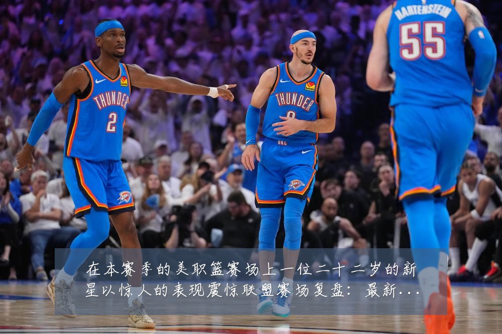 在本赛季的美职篮赛场上一位二十二岁的新星以惊人的表现震惊联盟赛场复盘：最新赛事动态与深度分析