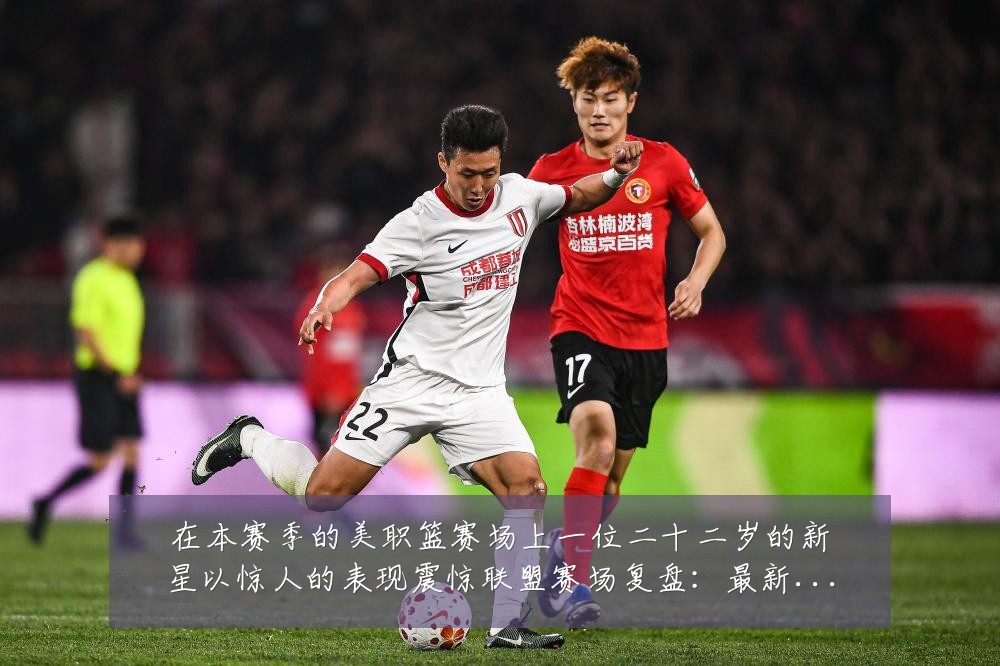 在本赛季的美职篮赛场上一位二十二岁的新星以惊人的表现震惊联盟赛场复盘：最新赛事动态与深度分析
