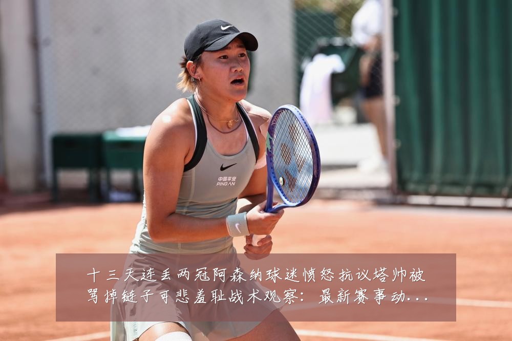 十三天连丢两冠阿森纳球迷愤怒抗议塔帅被骂掉链子可悲羞耻战术观察:最新赛事动态与深度分析