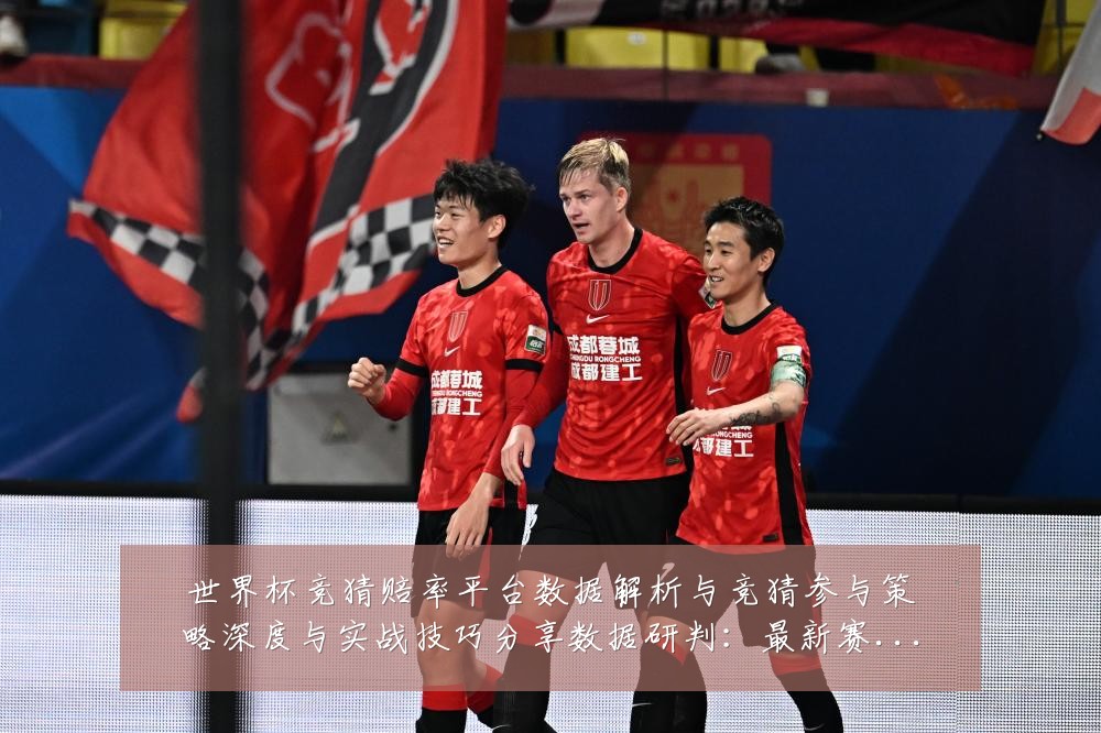 世界杯竞猜赔率平台数据解析与竞猜参与策略深度与实战技巧分享数据研判:最新赛事动态与深度分析