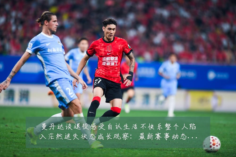 曼丹达谈退役感受自认生活不快乐整个人陷入茫然迷失状态成长观察：最新赛事动态与深度分析