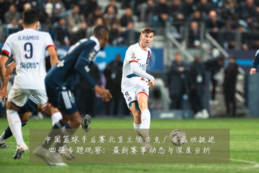 中国篮球季后赛北京主场力克广东成功挺进四强专题观察：最新赛事动态与深度分析