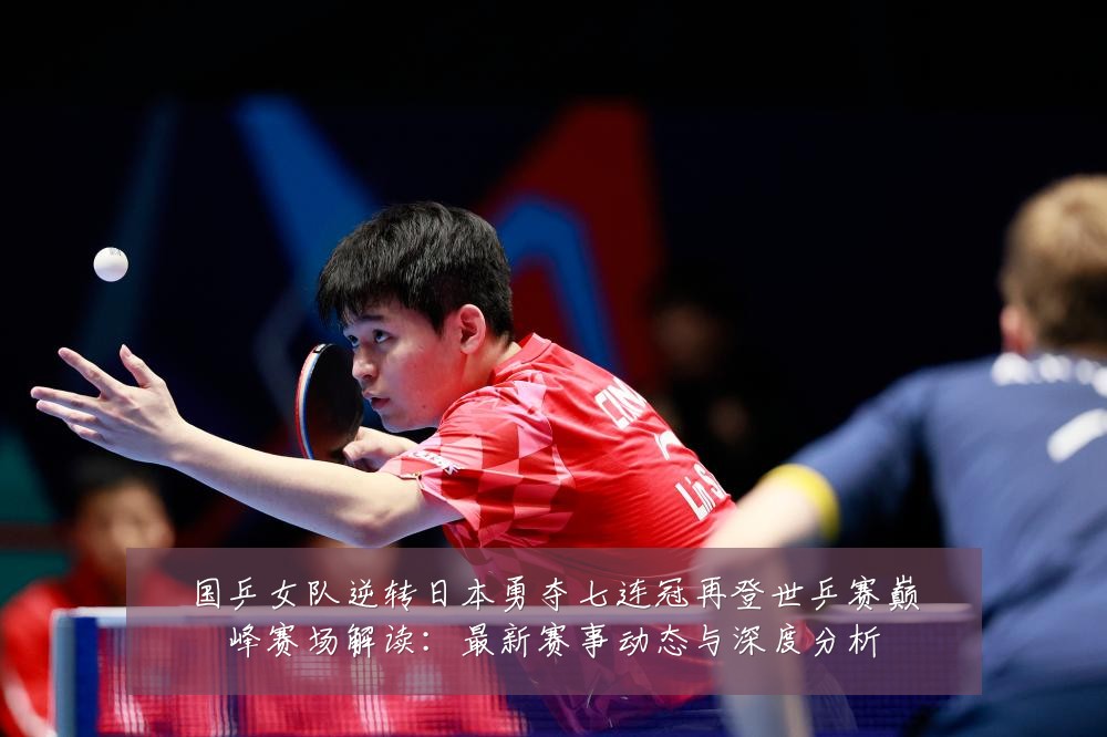 国乒女队逆转日本勇夺七连冠再登世乒赛巅峰赛场解读：最新赛事动态与深度分析