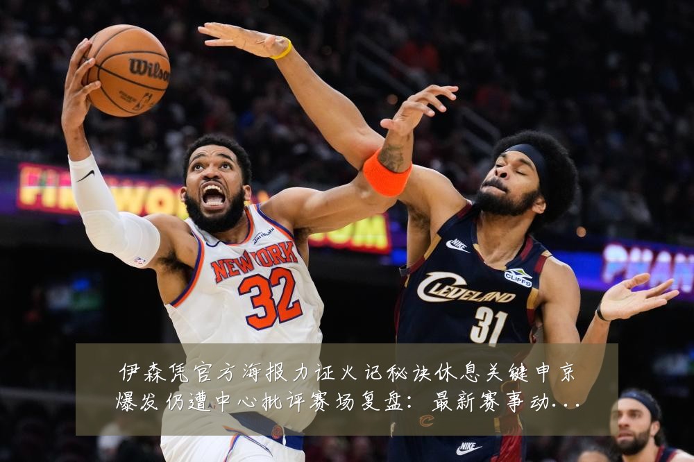 伊森凭官方海报力证火记秘诀休息关键申京爆发仍遭中心批评赛场复盘：最新赛事动态与深度分析
