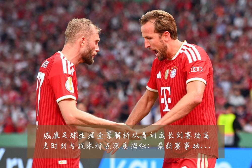 威廉足球生涯全景解析从青训成长到赛场高光时刻与技术特点深度揭秘:最新赛事动态与深度分析